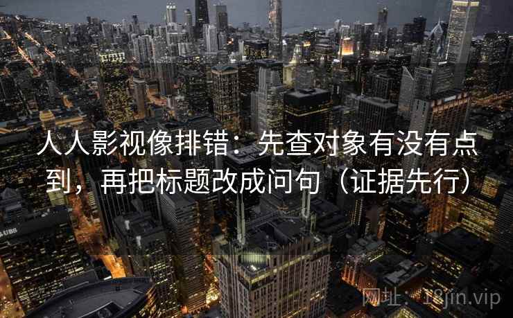 人人影视像排错：先查对象有没有点到，再把标题改成问句（证据先行）