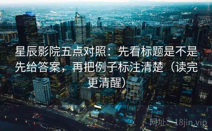 星辰影院五点对照：先看标题是不是先给答案，再把例子标注清楚（读完更清醒）
