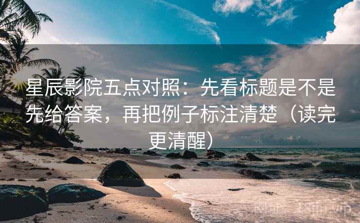 星辰影院五点对照：先看标题是不是先给答案，再把例子标注清楚（读完更清醒）