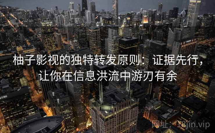 柚子影视的独特转发原则：证据先行，让你在信息洪流中游刃有余