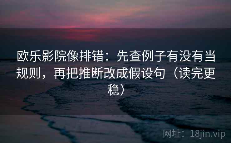 欧乐影院像排错：先查例子有没有当规则，再把推断改成假设句（读完更稳）