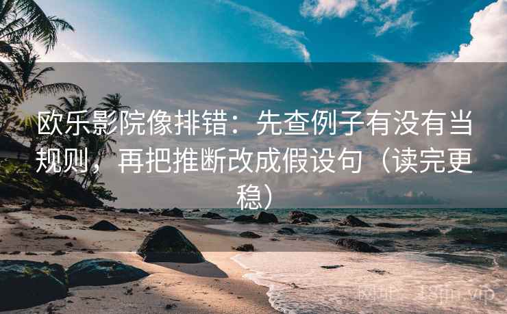 欧乐影院像排错：先查例子有没有当规则，再把推断改成假设句（读完更稳）