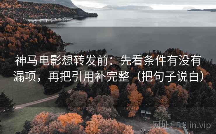 神马电影想转发前:先看条件有没有漏项,再把引用补完整(把句子说白) 神马电影想转发前:先看条件有没有漏项,再把引用补完整(把句子说白)