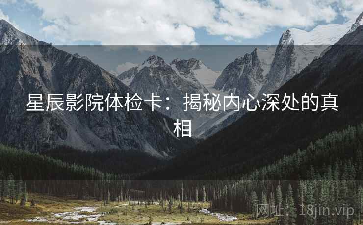 星辰影院体检卡:揭秘内心深处的真相 星辰影院体检卡:揭秘内心深处的真相