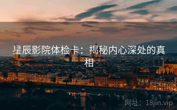 星辰影院体检卡:揭秘内心深处的真相 星辰影院体检卡:揭秘内心深处的真相