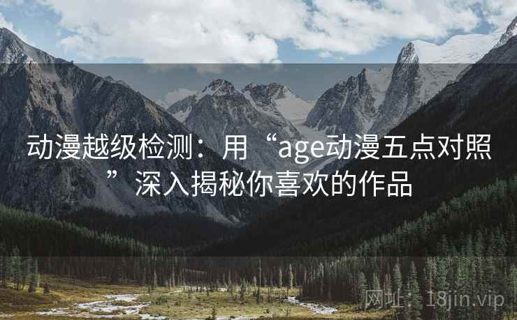 动漫越级检测:用“age动漫五点对照”深入揭秘你喜欢的作品 动漫越级检测:用“age动漫五点对照”深入揭秘你喜欢的作品