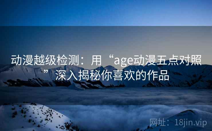 动漫越级检测:用“age动漫五点对照”深入揭秘你喜欢的作品 动漫越级检测:用“age动漫五点对照”深入揭秘你喜欢的作品