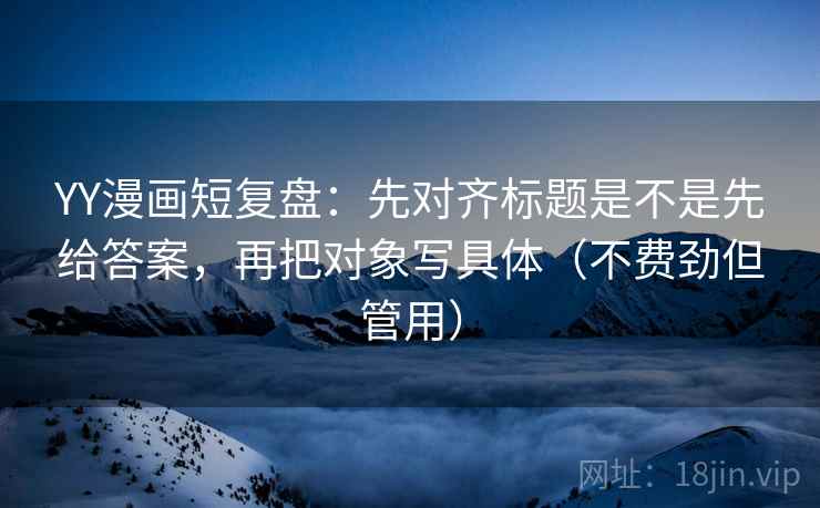 YY漫画短复盘:先对齐标题是不是先给答案,再把对象写具体(不费劲但管用) YY漫画短复盘:先对齐标题是不是先给答案,再把对象写具体(不费劲但管用)