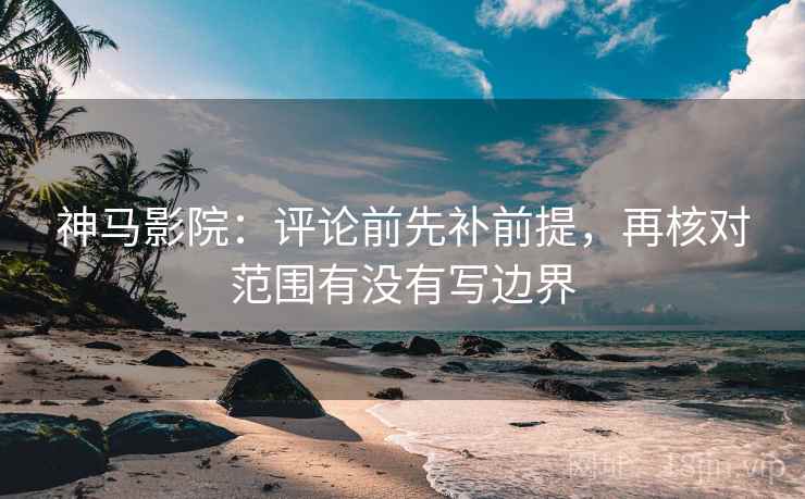 神马影院:评论前先补前提,再核对范围有没有写边界 神马影院:评论前先补前提,再核对范围有没有写边界