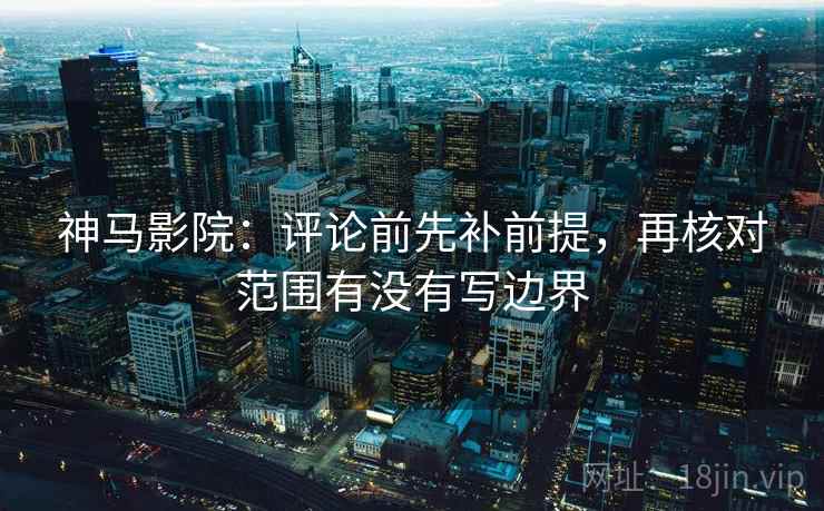 神马影院:评论前先补前提,再核对范围有没有写边界 神马影院:评论前先补前提,再核对范围有没有写边界