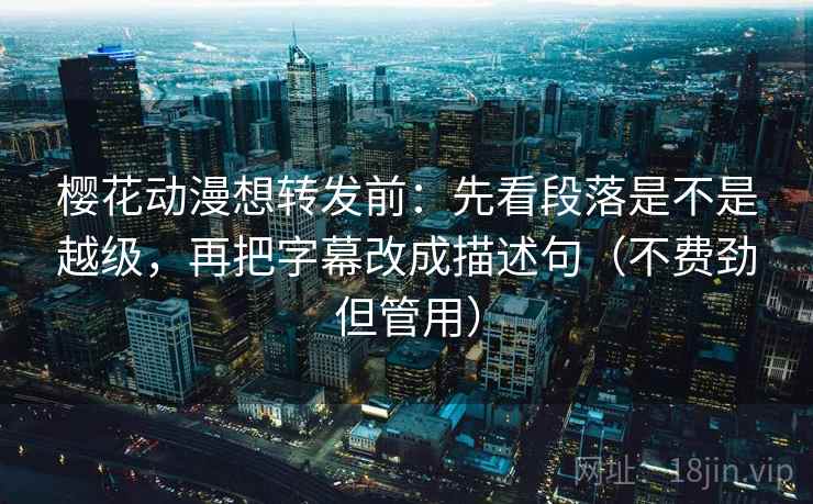 樱花动漫想转发前:先看段落是不是越级,再把字幕改成描述句(不费劲但管用) 樱花动漫想转发前:先看段落是不是越级,再把字幕改成描述句(不费劲但管用)