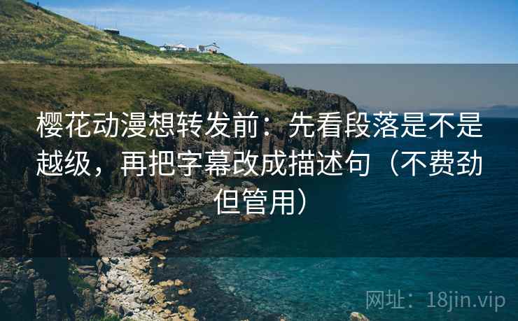 樱花动漫想转发前:先看段落是不是越级,再把字幕改成描述句(不费劲但管用) 樱花动漫想转发前:先看段落是不是越级,再把字幕改成描述句(不费劲但管用)