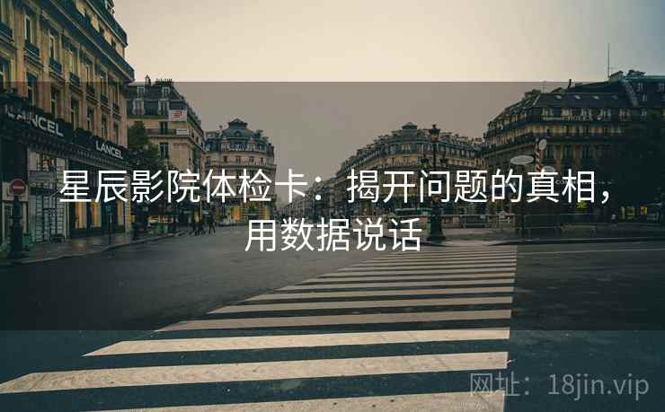 星辰影院体检卡:揭开问题的真相,用数据说话 星辰影院体检卡:揭开问题的真相,用数据说话