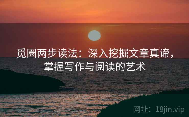 觅圈两步读法:深入挖掘文章真谛,掌握写作与阅读的艺术 觅圈两步读法:深入挖掘文章真谛,掌握写作与阅读的艺术