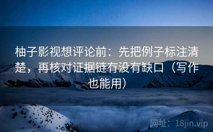 柚子影视想评论前:先把例子标注清楚,再核对证据链有没有缺口(写作也能用) 柚子影视想评论前:先把例子标注清楚,再核对证据链有没有缺口(写作也能用)