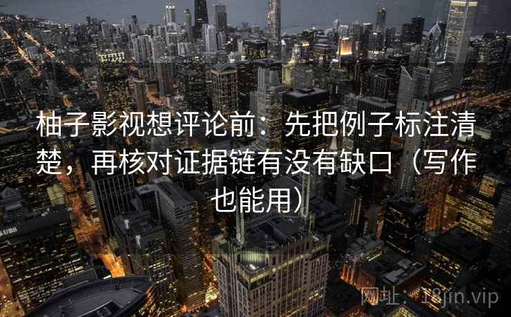 柚子影视想评论前:先把例子标注清楚,再核对证据链有没有缺口(写作也能用) 柚子影视想评论前:先把例子标注清楚,再核对证据链有没有缺口(写作也能用)