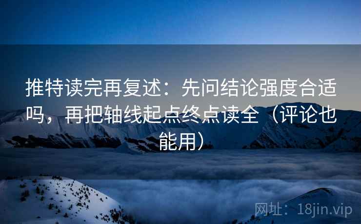 推特读完再复述:先问结论强度合适吗,再把轴线起点终点读全(评论也能用) 推特读完再复述:先问结论强度合适吗,再把轴线起点终点读全(评论也能用)