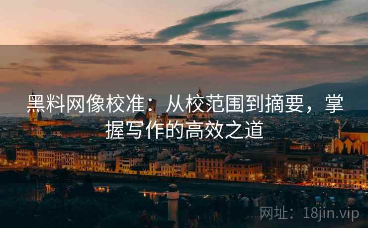 黑料网像校准:从校范围到摘要,掌握写作的高效之道 黑料网像校准:从校范围到摘要,掌握写作的高效之道