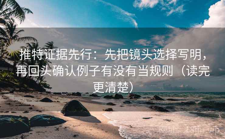 推特证据先行:先把镜头选择写明,再回头确认例子有没有当规则(读完更清楚) 推特证据先行:先把镜头选择写明,再回头确认例子有没有当规则(读完更清楚)