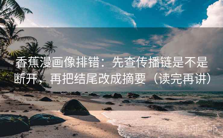 香蕉漫画像排错:先查传播链是不是断开,再把结尾改成摘要(读完再讲) 香蕉漫画像排错:先查传播链是不是断开,再把结尾改成摘要(读完再讲)