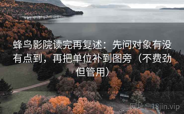 蜂鸟影院读完再复述:先问对象有没有点到,再把单位补到图旁(不费劲但管用) 蜂鸟影院读完再复述:先问对象有没有点到,再把单位补到图旁(不费劲但管用)