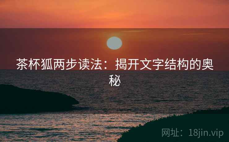 茶杯狐两步读法:揭开文字结构的奥秘 茶杯狐两步读法:揭开文字结构的奥秘