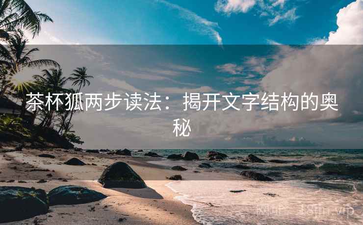 茶杯狐两步读法:揭开文字结构的奥秘 茶杯狐两步读法:揭开文字结构的奥秘