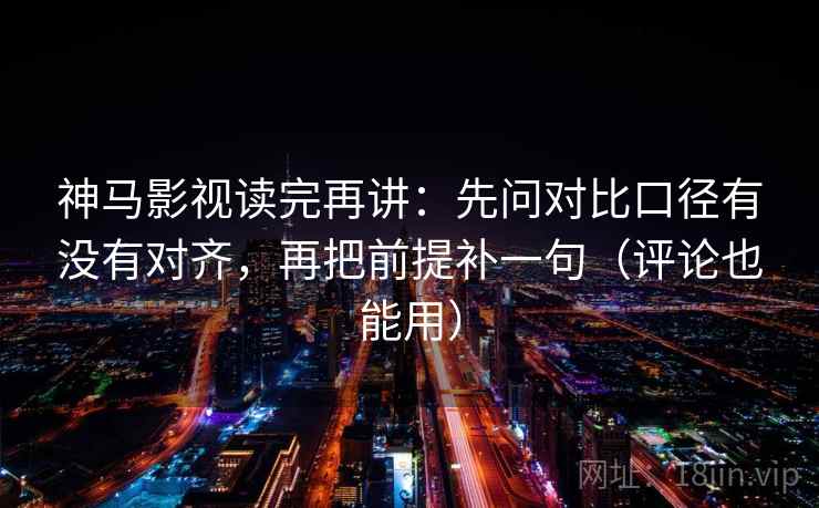 神马影视读完再讲:先问对比口径有没有对齐,再把前提补一句(评论也能用) 神马影视读完再讲:先问对比口径有没有对齐,再把前提补一句(评论也能用)