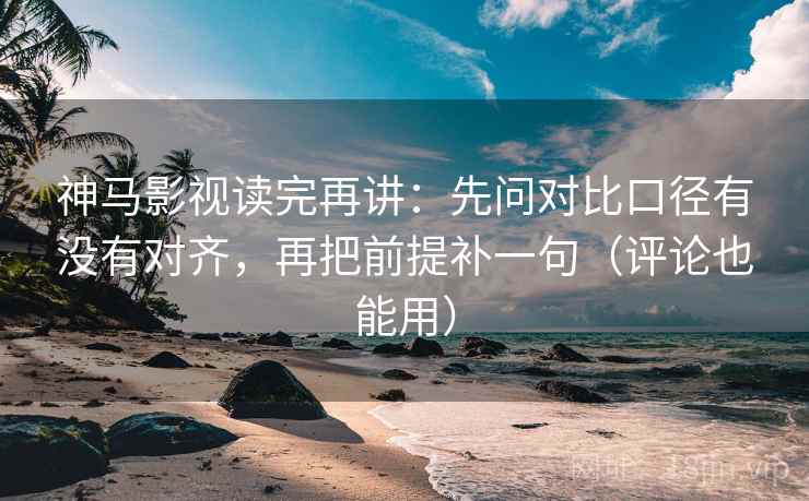 神马影视读完再讲:先问对比口径有没有对齐,再把前提补一句(评论也能用) 神马影视读完再讲:先问对比口径有没有对齐,再把前提补一句(评论也能用)
