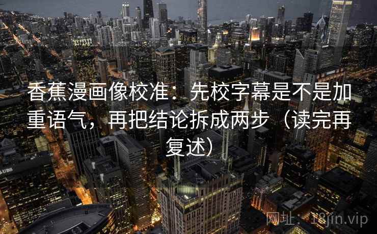 香蕉漫画像校准：先校字幕是不是加重语气，再把结论拆成两步（读完再复述）
