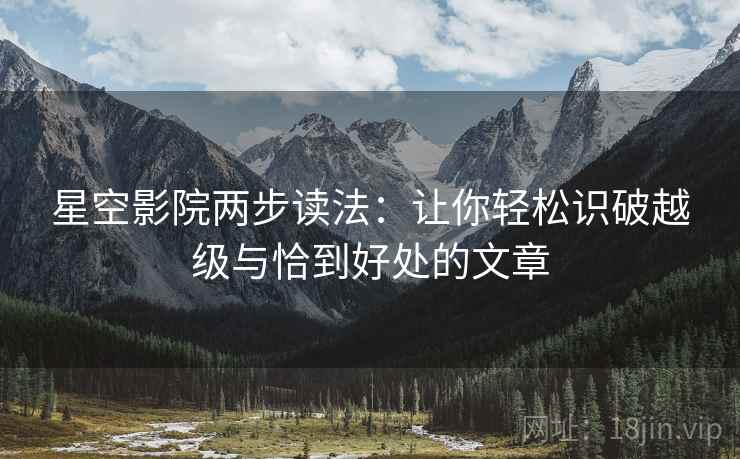 星空影院两步读法:让你轻松识破越级与恰到好处的文章 星空影院两步读法:让你轻松识破越级与恰到好处的文章