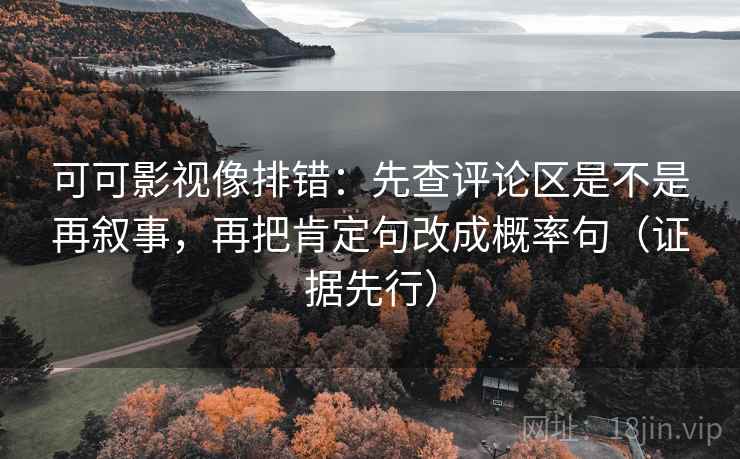 可可影视像排错:先查评论区是不是再叙事,再把肯定句改成概率句(证据先行) 可可影视像排错:先查评论区是不是再叙事,再把肯定句改成概率句(证据先行)