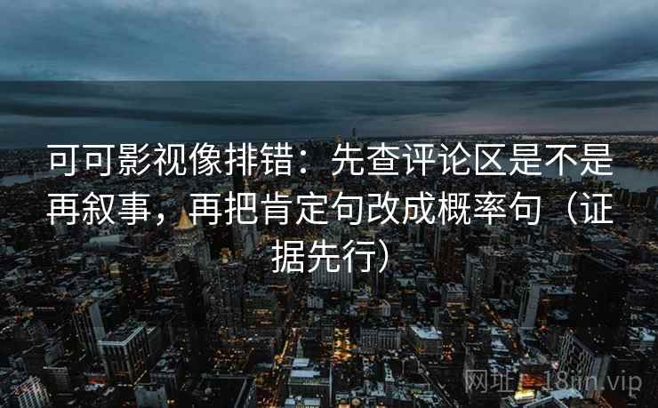 可可影视像排错:先查评论区是不是再叙事,再把肯定句改成概率句(证据先行) 可可影视像排错:先查评论区是不是再叙事,再把肯定句改成概率句(证据先行)