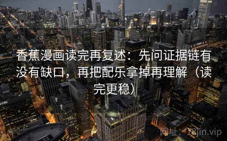 香蕉漫画读完再复述:先问证据链有没有缺口,再把配乐拿掉再理解(读完更稳) 香蕉漫画读完再复述:先问证据链有没有缺口,再把配乐拿掉再理解(读完更稳)