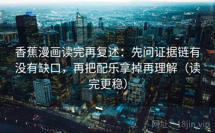 香蕉漫画读完再复述:先问证据链有没有缺口,再把配乐拿掉再理解(读完更稳) 香蕉漫画读完再复述:先问证据链有没有缺口,再把配乐拿掉再理解(读完更稳)