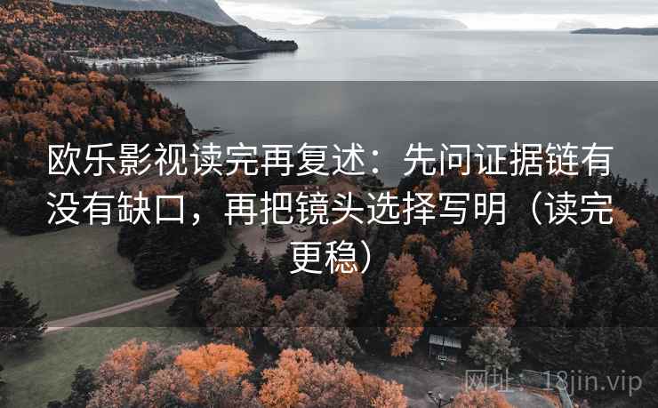 欧乐影视读完再复述：先问证据链有没有缺口，再把镜头选择写明（读完更稳）