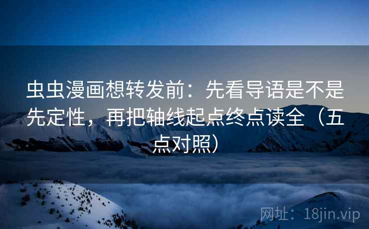 虫虫漫画想转发前:先看导语是不是先定性,再把轴线起点终点读全(五点对照) 虫虫漫画想转发前:先看导语是不是先定性,再把轴线起点终点读全(五点对照)