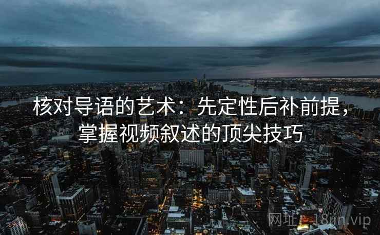 核对导语的艺术:先定性后补前提,掌握视频叙述的顶尖技巧 核对导语的艺术:先定性后补前提,掌握视频叙述的顶尖技巧