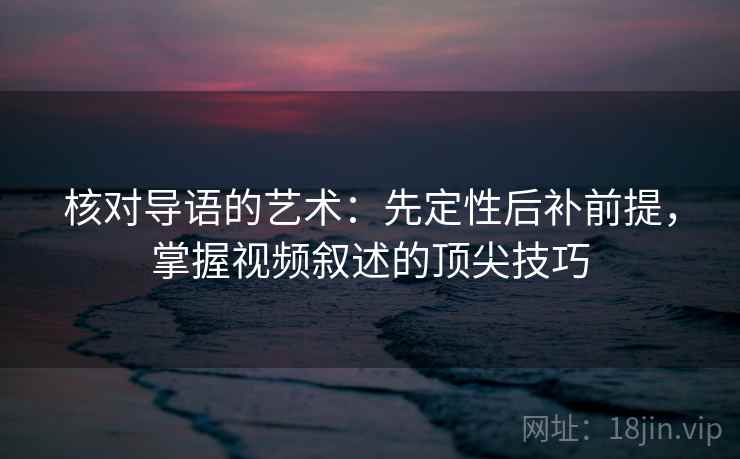 核对导语的艺术:先定性后补前提,掌握视频叙述的顶尖技巧 核对导语的艺术:先定性后补前提,掌握视频叙述的顶尖技巧