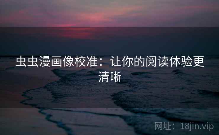 虫虫漫画像校准:让你的阅读体验更清晰 虫虫漫画像校准:让你的阅读体验更清晰