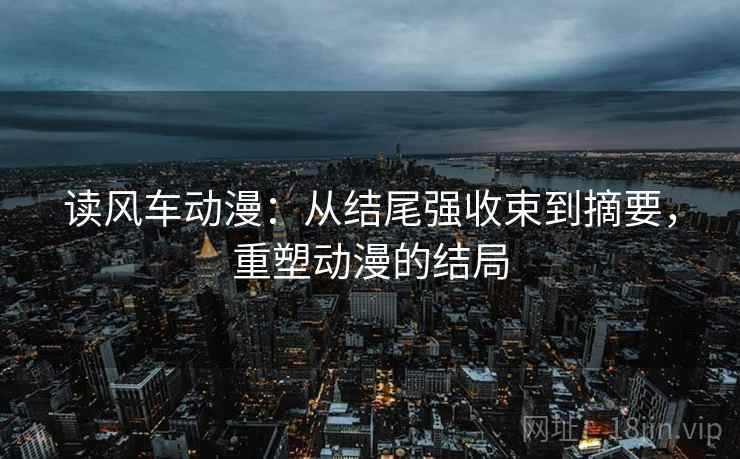 读风车动漫:从结尾强收束到摘要,重塑动漫的结局 读风车动漫:从结尾强收束到摘要,重塑动漫的结局