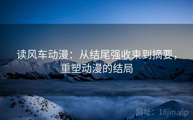 读风车动漫:从结尾强收束到摘要,重塑动漫的结局 读风车动漫:从结尾强收束到摘要,重塑动漫的结局