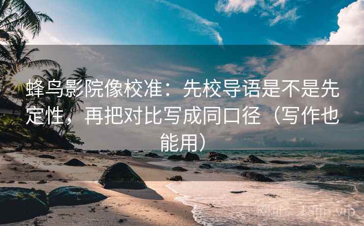 蜂鸟影院像校准:先校导语是不是先定性,再把对比写成同口径(写作也能用) 蜂鸟影院像校准:先校导语是不是先定性,再把对比写成同口径(写作也能用)