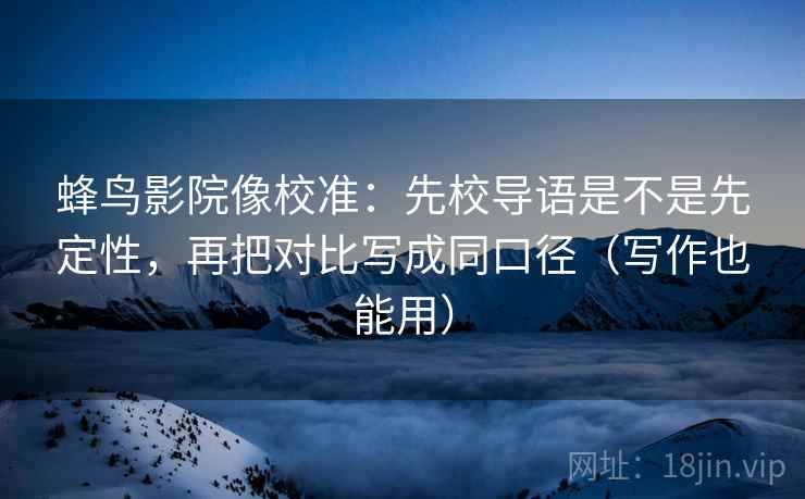 蜂鸟影院像校准:先校导语是不是先定性,再把对比写成同口径(写作也能用) 蜂鸟影院像校准:先校导语是不是先定性,再把对比写成同口径(写作也能用)