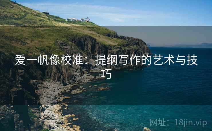 爱一帆像校准:提纲写作的艺术与技巧 爱一帆像校准:提纲写作的艺术与技巧