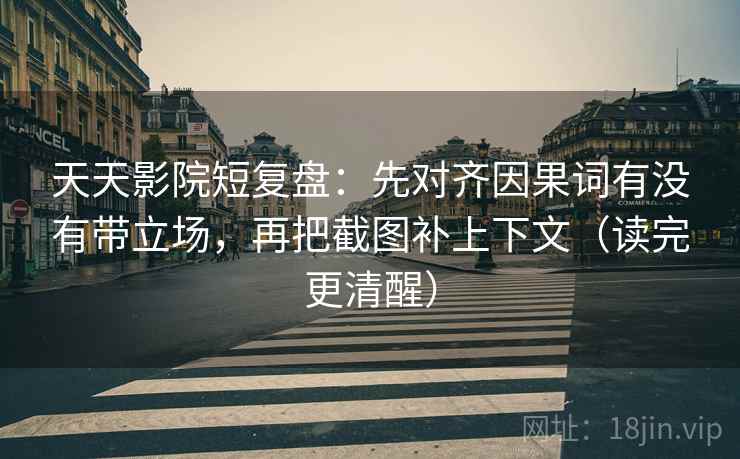 天天影院短复盘:先对齐因果词有没有带立场,再把截图补上下文(读完更清醒) 天天影院短复盘:先对齐因果词有没有带立场,再把截图补上下文(读完更清醒)