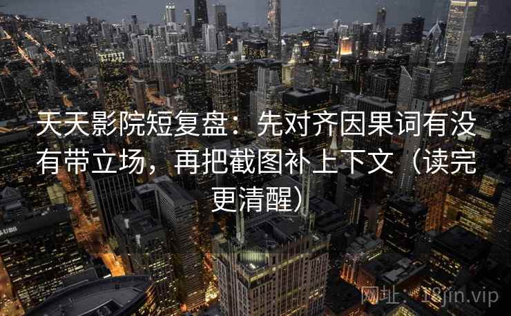 天天影院短复盘:先对齐因果词有没有带立场,再把截图补上下文(读完更清醒) 天天影院短复盘:先对齐因果词有没有带立场,再把截图补上下文(读完更清醒)