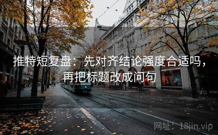 推特短复盘:先对齐结论强度合适吗,再把标题改成问句 推特短复盘:先对齐结论强度合适吗,再把标题改成问句