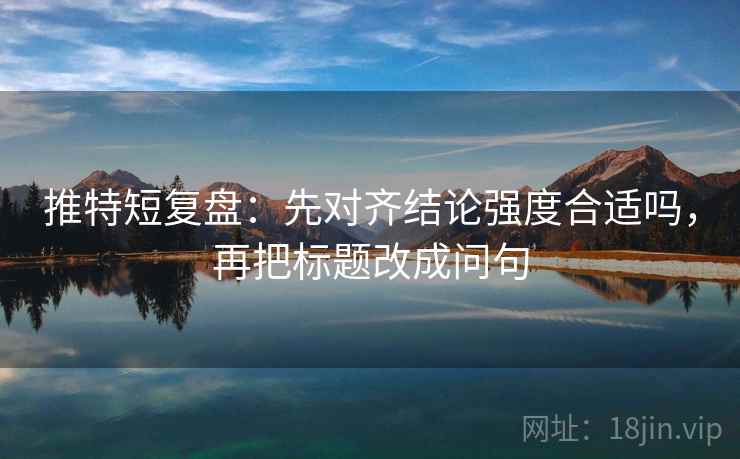 推特短复盘:先对齐结论强度合适吗,再把标题改成问句 推特短复盘:先对齐结论强度合适吗,再把标题改成问句