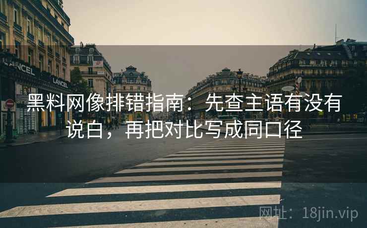 黑料网像排错指南:先查主语有没有说白,再把对比写成同口径 黑料网像排错指南:先查主语有没有说白,再把对比写成同口径